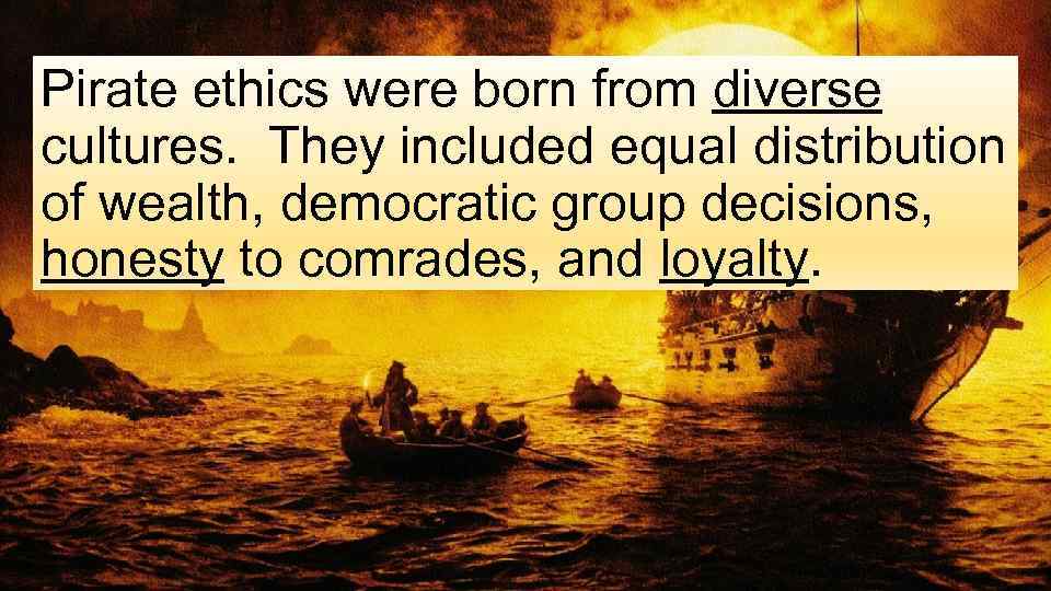 Pirate ethics were born from diverse cultures. They included equal distribution of wealth, democratic