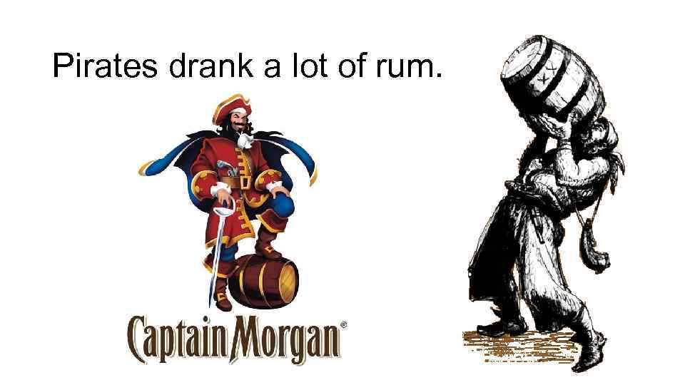 Pirates drank a lot of rum. 