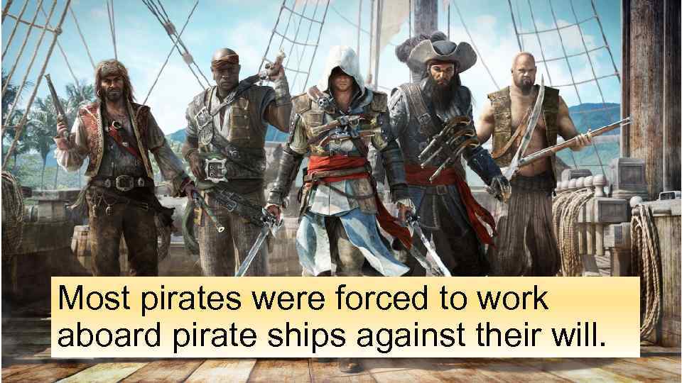 Most pirates were forced to work aboard pirate ships against their will. 