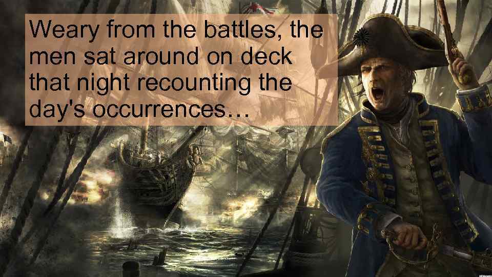 Weary from the battles, the men sat around on deck that night recounting the