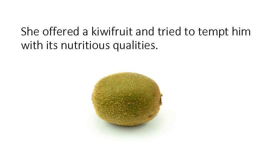 She offered a kiwifruit and tried to tempt him with its nutritious qualities. 