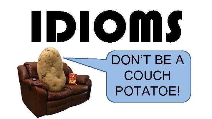 IDIOMS DON’T BE A COUCH POTATOE! 