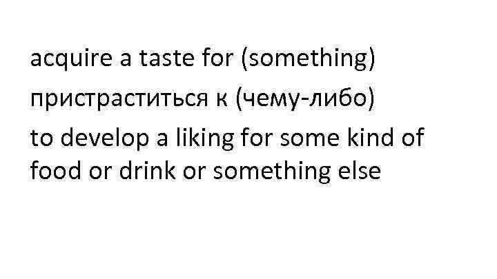 acquire a taste for (something) пристраститься к (чему-либо) to develop a liking for some