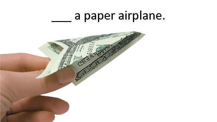 ___ a paper airplane. 