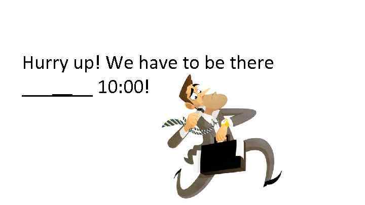 Hurry up! We have to be there _______ 10: 00! 