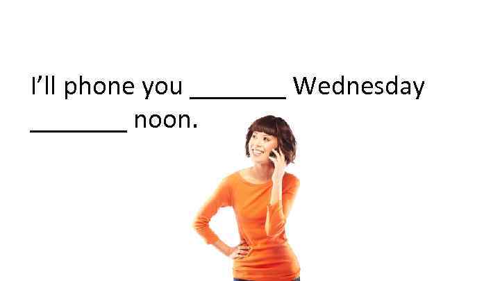 I’ll phone you _______ Wednesday _______ noon. 