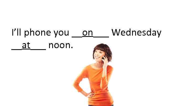I’ll phone you __on___ Wednesday __at___ noon. 