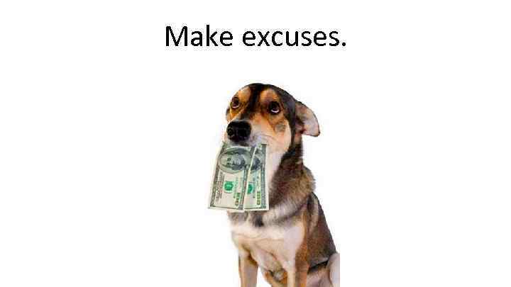 Make excuses. 