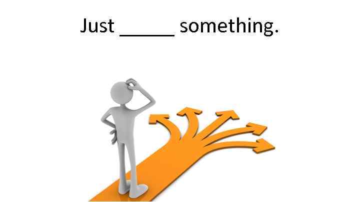 Just _____ something. 