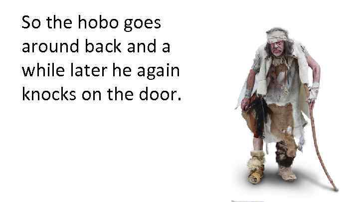 So the hobo goes around back and a while later he again knocks on