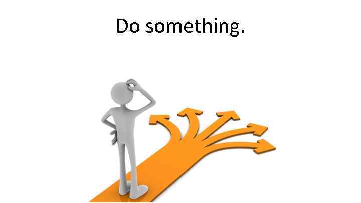 Do something. 