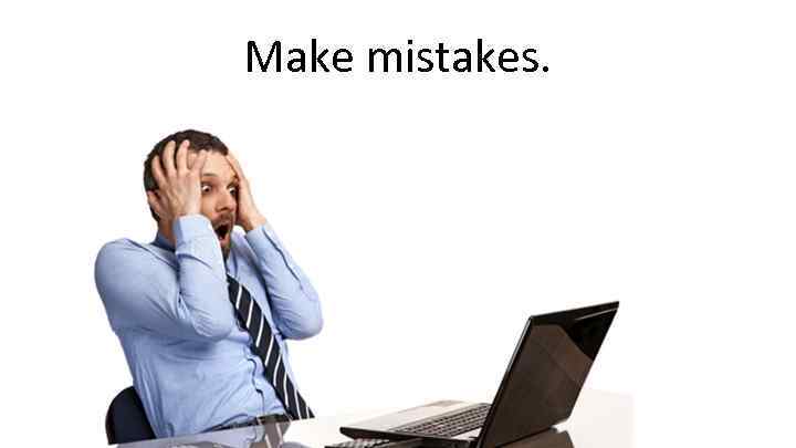 Make mistakes. 