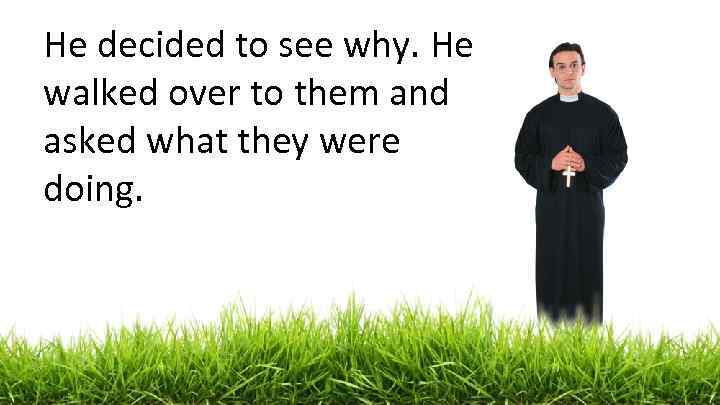He decided to see why. He walked over to them and asked what they