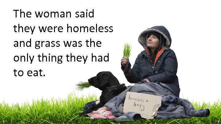 The woman said they were homeless and grass was the only thing they had