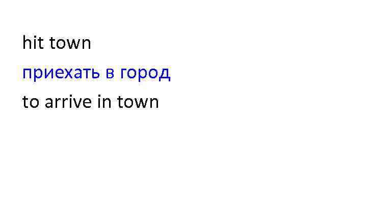hit town приехать в город to arrive in town 