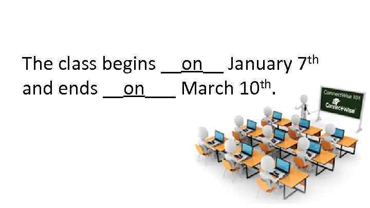 The class begins __on__ January 7 th and ends __on___ March 10 th. 