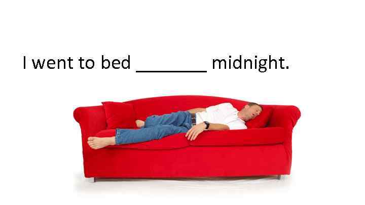 I went to bed _______ midnight. 