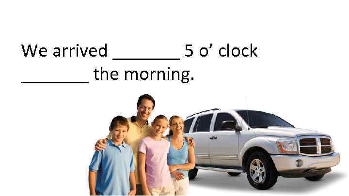 We arrived _______ 5 o’ clock _______ the morning. 