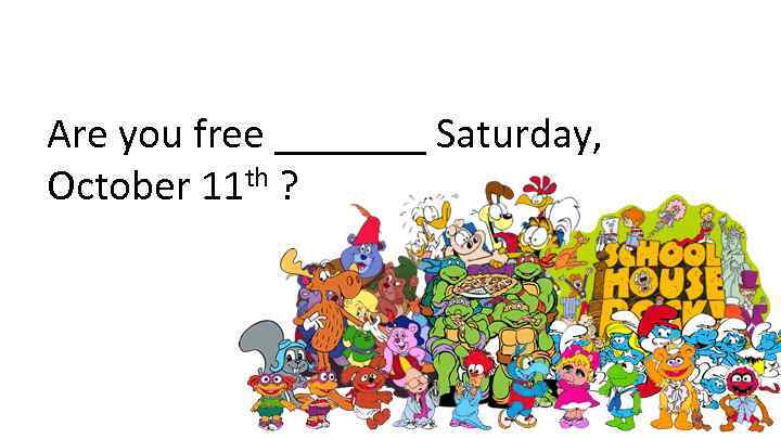 Are you free _______ Saturday, October 11 th ? 