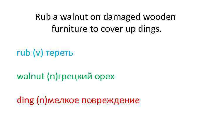 Rub a walnut on damaged wooden furniture to cover up dings. rub (v) тереть