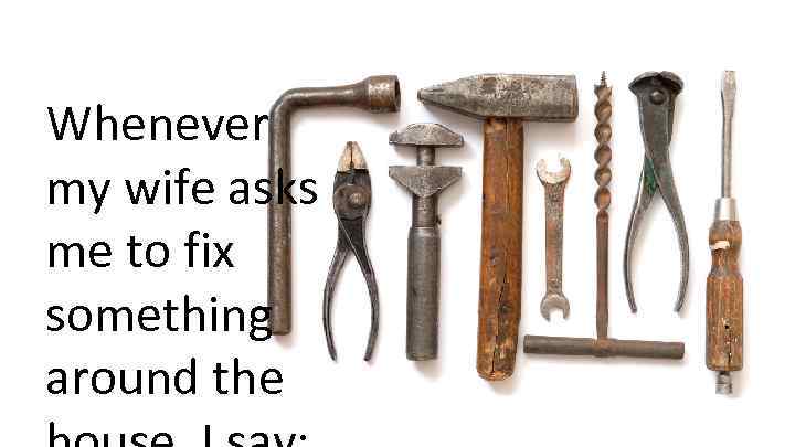 Whenever my wife asks me to fix something around the 