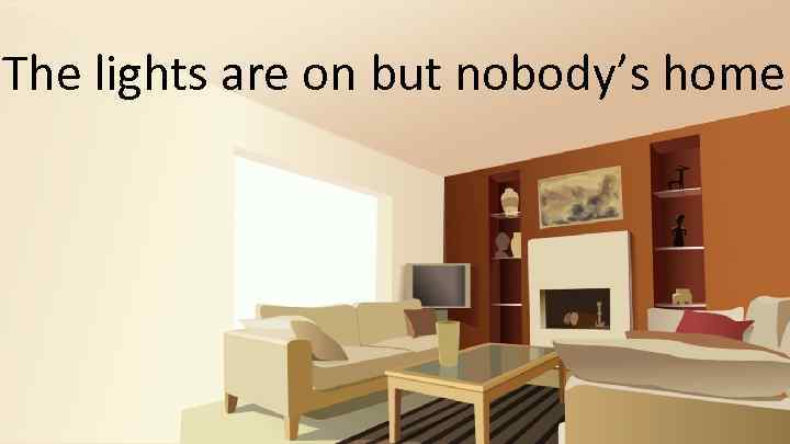 The lights are on but nobody’s home. 