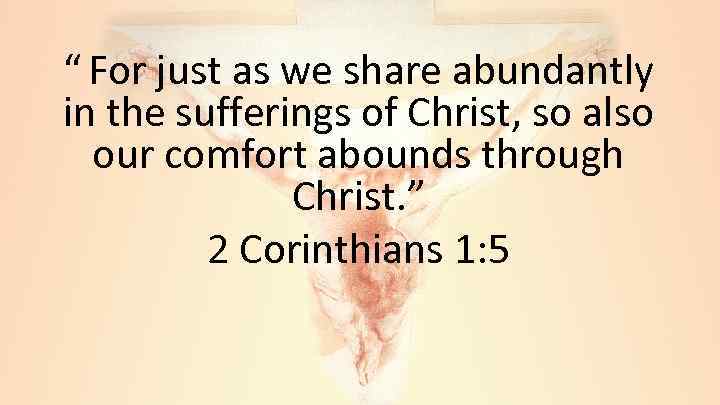 “ For just as we share abundantly in the sufferings of Christ, so also