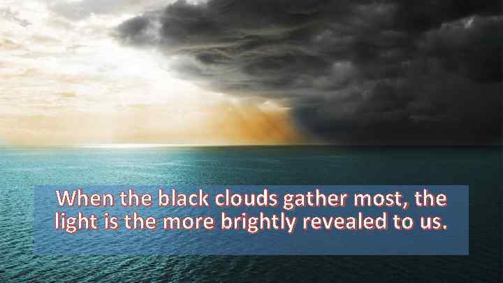 When the black clouds gather most, the light is the more brightly revealed to