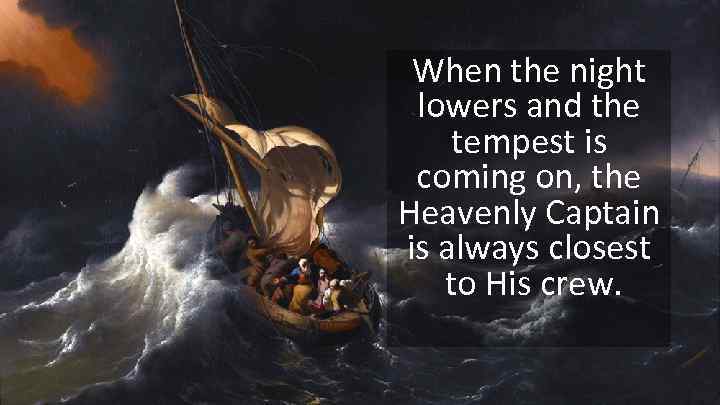 When the night lowers and the tempest is coming on, the Heavenly Captain is