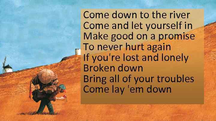 Come down to the river Come and let yourself in Make good on a