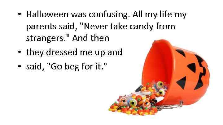  • Halloween was confusing. All my life my parents said, 