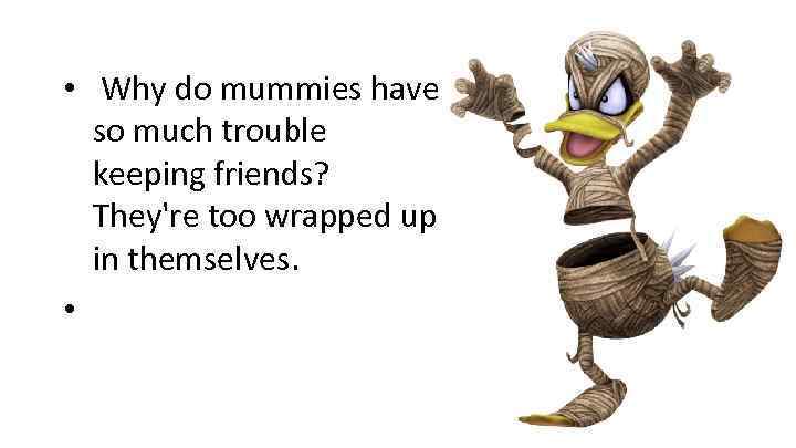  • Why do mummies have so much trouble keeping friends? They're too wrapped
