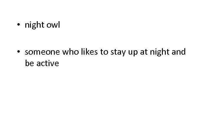  • night owl • someone who likes to stay up at night and