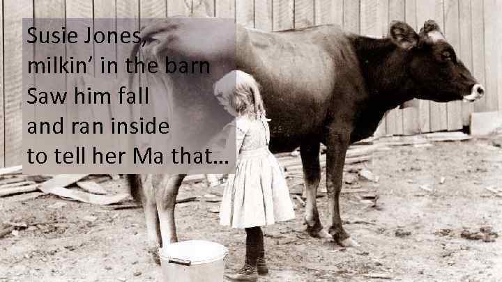 Susie Jones, milkin’ in the barn Saw him fall and ran inside to tell