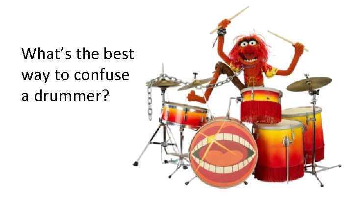 What’s the best way to confuse a drummer? 