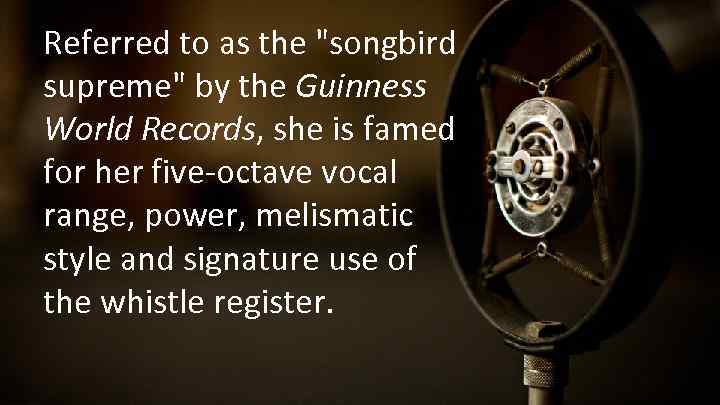 Referred to as the "songbird supreme" by the Guinness World Records, she is famed