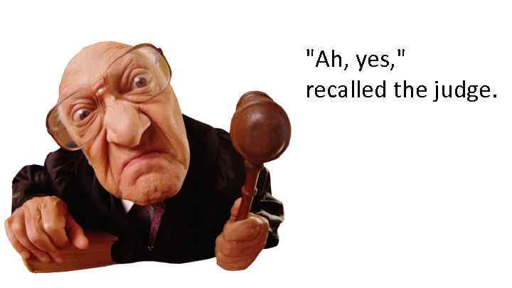 "Ah, yes, " recalled the judge. 