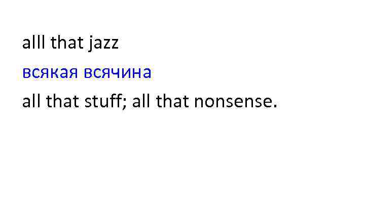 alll that jazz всякая всячина all that stuff; all that nonsense. 