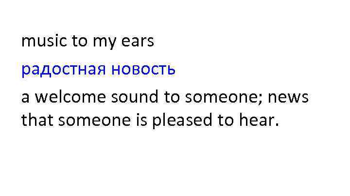 music to my ears радостная новость a welcome sound to someone; news that someone