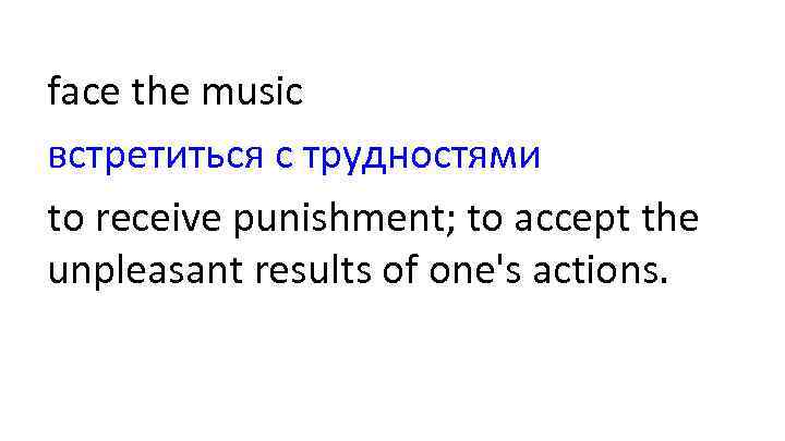 face the music встретиться с трудностями to receive punishment; to accept the unpleasant results