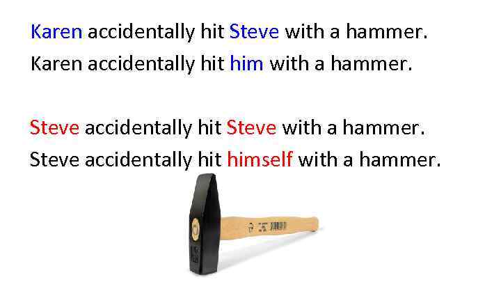 Karen accidentally hit Steve with a hammer. Karen accidentally hit him with a hammer.