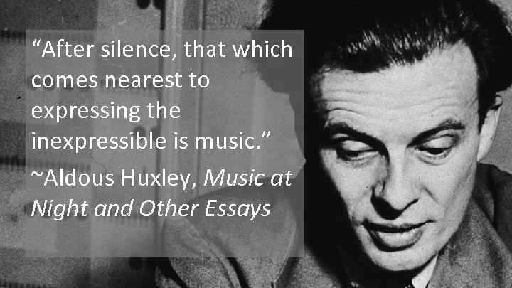 “After silence, that which comes nearest to expressing the inexpressible is music. ” ~Aldous