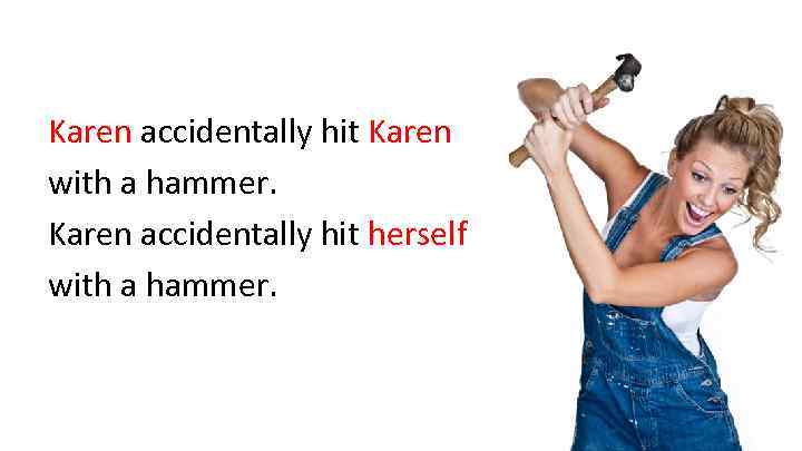 Karen accidentally hit Karen with a hammer. Karen accidentally hit herself with a hammer.