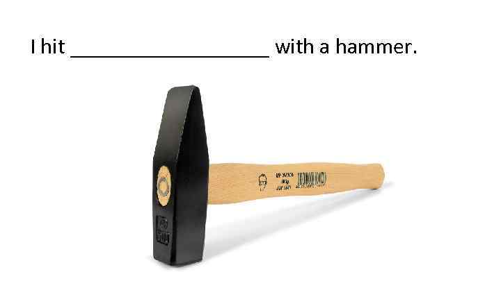 I hit _________ with a hammer. 