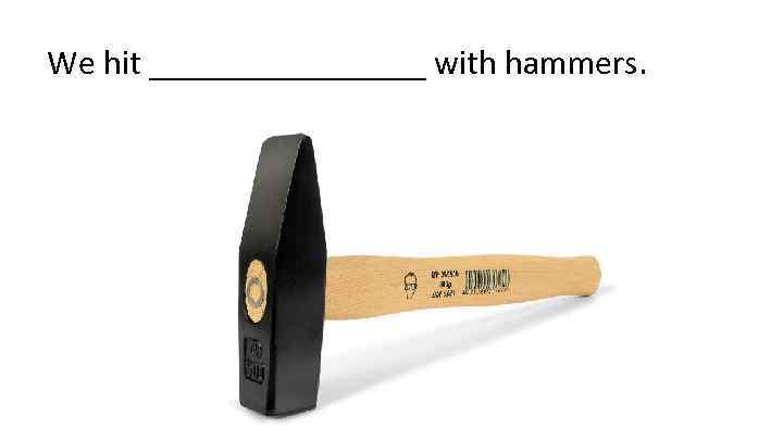 We hit ________ with hammers. 