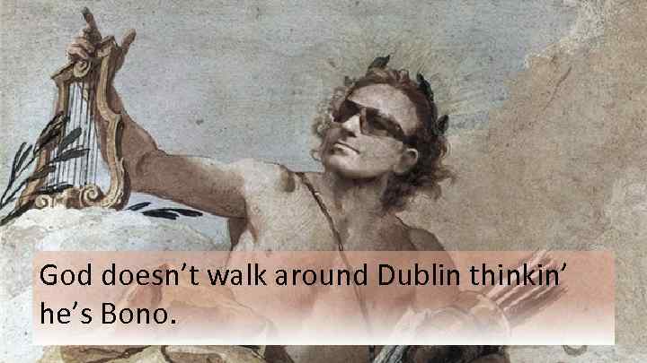 God doesn’t walk around Dublin thinkin’ he’s Bono. 