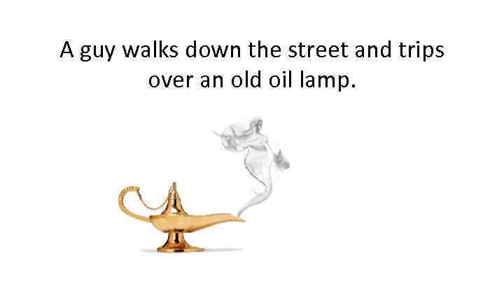 A guy walks down the street and trips over an old oil lamp. 