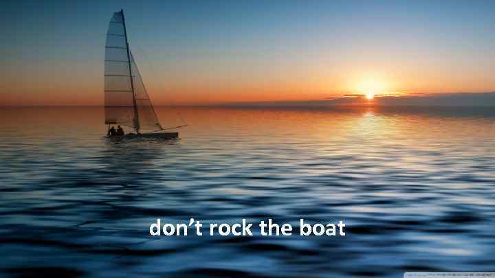 don’t rock the boat 