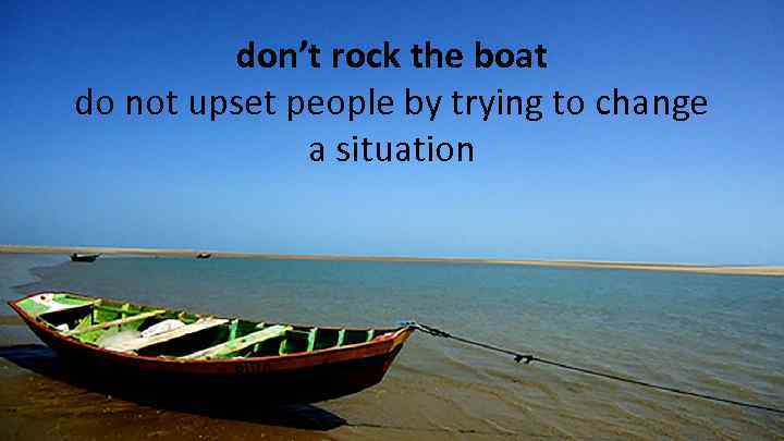 don’t rock the boat do not upset people by trying to change a situation