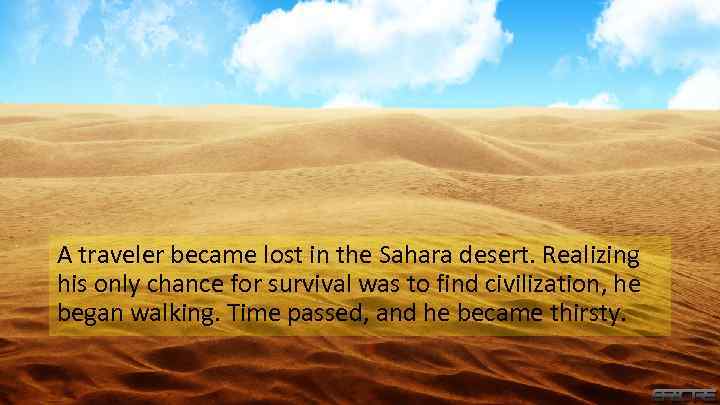 A traveler became lost in the Sahara desert. Realizing his only chance for survival